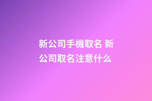 新公司手機取名 新公司取名注意什么-第1張-公司起名-玄機派